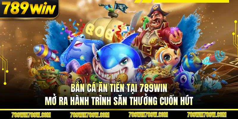 Bắn Cá Ăn Tiền Tại 789win - Mở Ra Hành Trình Săn Thưởng Cuốn Hút