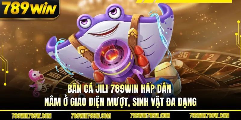 Bắn cá Jili 789win hấp dẫn nằm ở giao diện mượt, sinh vật đa dạng 