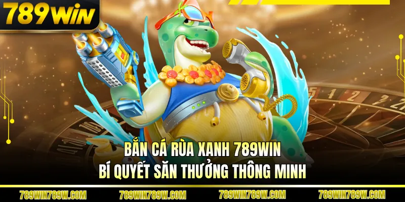 Bắn Cá Rùa Xanh 789win – Bí Quyết Săn Thưởng Thông Minh