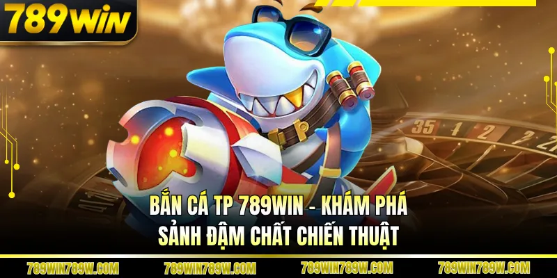 Bắn Cá Tp 789win – Khám Phá Sảnh Đậm Chất Chiến Thuật