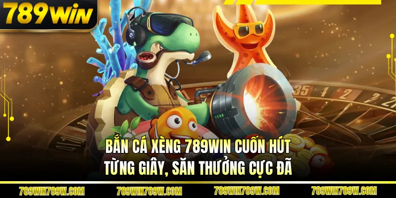 Bắn Cá Xèng 789WIN Cuốn Hút Từng Giây, Săn Thưởng Cực Đã