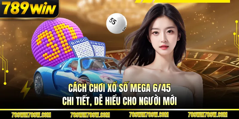 Cách Chơi Xổ Số Mega 6/45 Chi Tiết, Dễ Hiểu Cho Người Mới