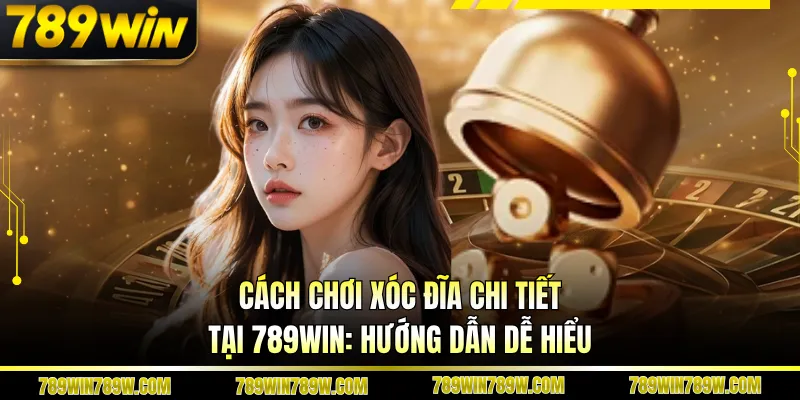 Cách Chơi Xóc Đĩa Chi Tiết Tại 789win: Hướng Dẫn Dễ Hiểu