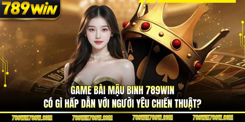 Game Bài Mậu Binh 789win Có Gì Hấp Dẫn Với Người Yêu Chiến Thuật?