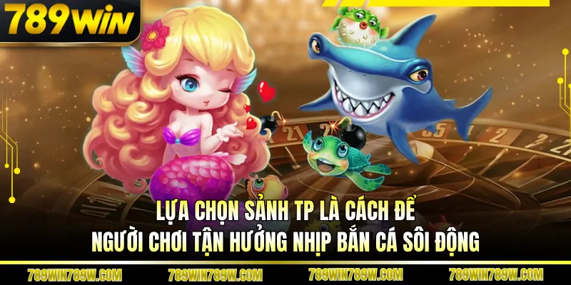 Lựa chọn sảnh Tp là cách để người chơi tận hưởng nhịp bắn cá sôi động