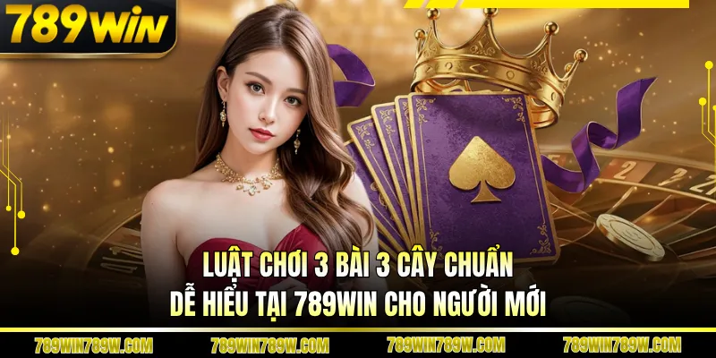 Luật Chơi 3 Bài 3 Cây Chuẩn, Dễ Hiểu Tại 789win Cho Người Mới