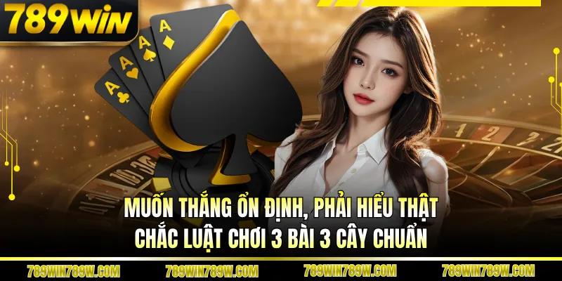 Muốn thắng ổn định, phải hiểu thật chắc luật chơi 3 bài 3 cây chuẩn