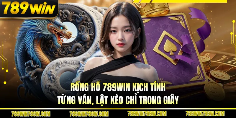 Rồng Hổ 789WIN Kịch Tính Từng Ván, Lật Kèo Chỉ Trong Giây